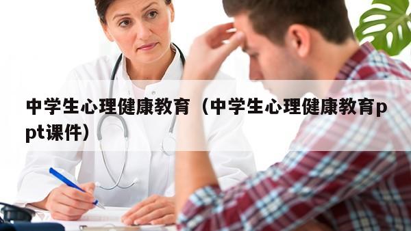 中学生心理健康教育（中学生心理健康教育ppt课件）