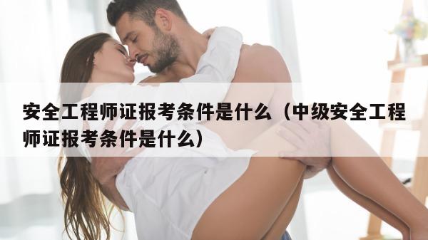 安全工程师证报考条件是什么（中级安全工程师证报考条件是什么）