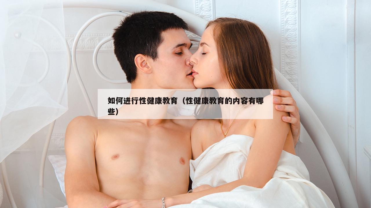 如何进行性健康教育（性健康教育的内容有哪些）