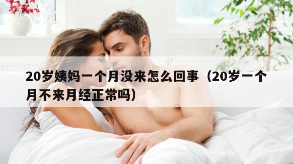 20岁姨妈一个月没来怎么回事（20岁一个月不来月经正常吗）