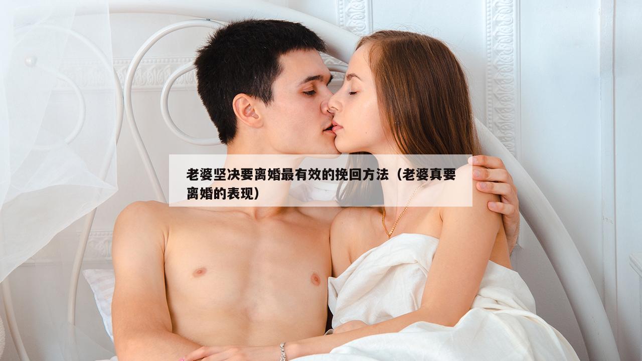 老婆坚决要离婚最有效的挽回方法（老婆真要离婚的表现）