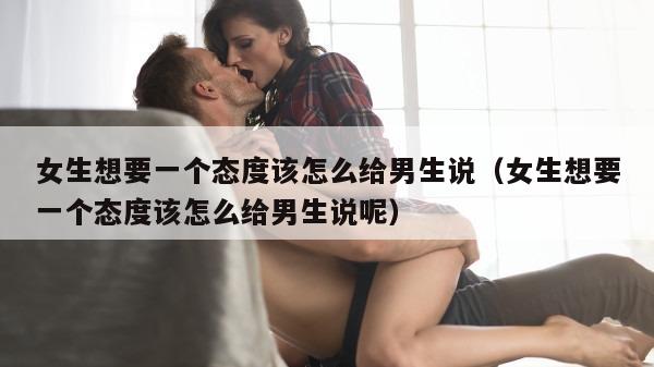 女生想要一个态度该怎么给男生说（女生想要一个态度该怎么给男生说呢）