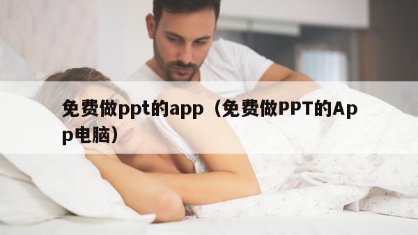 免费做ppt的app（免费做PPT的App电脑）