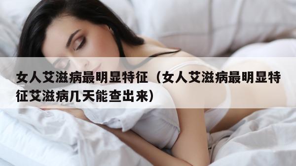 女人艾滋病最明显特征（女人艾滋病最明显特征艾滋病几天能查出来）