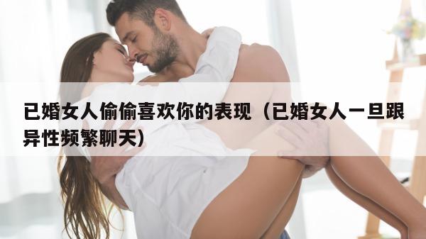 已婚女人偷偷喜欢你的表现（已婚女人一旦跟异性频繁聊天）