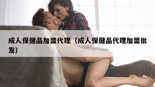 成人保健品加盟代理（成人保健品代理加盟批发）