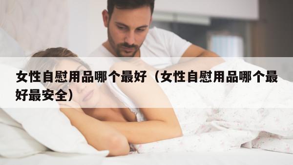 女性自慰用品哪个最好（女性自慰用品哪个最好最安全）