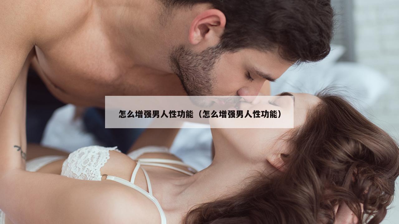 怎么增强男人性功能（怎么增强男人性功能）