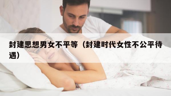 封建思想男女不平等（封建时代女性不公平待遇）