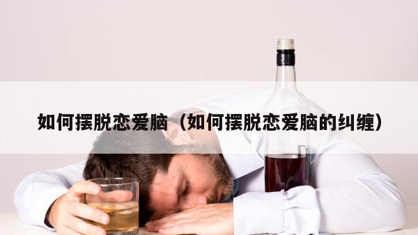 如何摆脱恋爱脑（如何摆脱恋爱脑的纠缠）