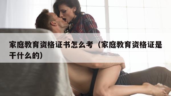 家庭教育资格证书怎么考（家庭教育资格证是干什么的）