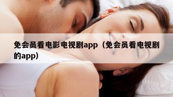 免会员看电影电视剧app（免会员看电视剧的app）