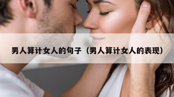 男人算计女人的句子（男人算计女人的表现）