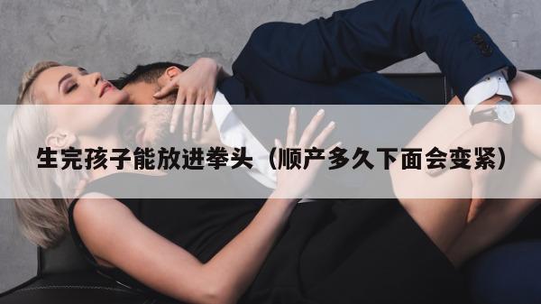 生完孩子能放进拳头（顺产多久下面会变紧）