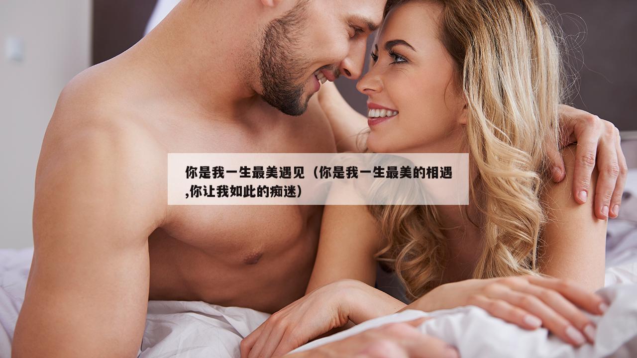 你是我一生最美遇见（你是我一生最美的相遇,你让我如此的痴迷）