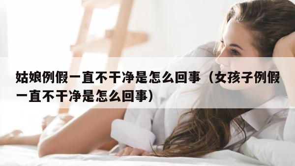 姑娘例假一直不干净是怎么回事（女孩子例假一直不干净是怎么回事）