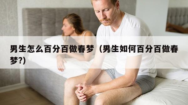 男生怎么百分百做春梦（男生如何百分百做春梦?）