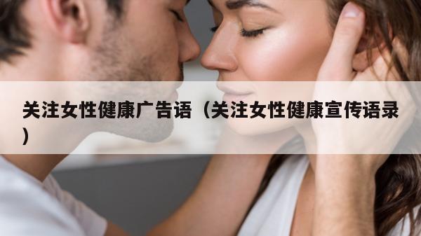 关注女性健康广告语（关注女性健康宣传语录）