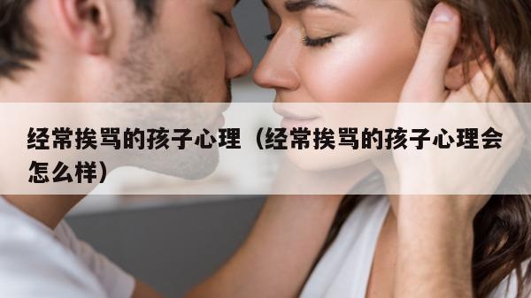 经常挨骂的孩子心理（经常挨骂的孩子心理会怎么样）