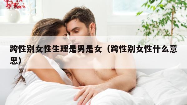 跨性别女性生理是男是女（跨性别女性什么意思）