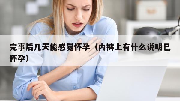 完事后几天能感觉怀孕（内裤上有什么说明已怀孕）