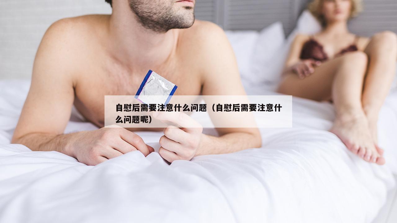 自慰后需要注意什么问题（自慰后需要注意什么问题呢）