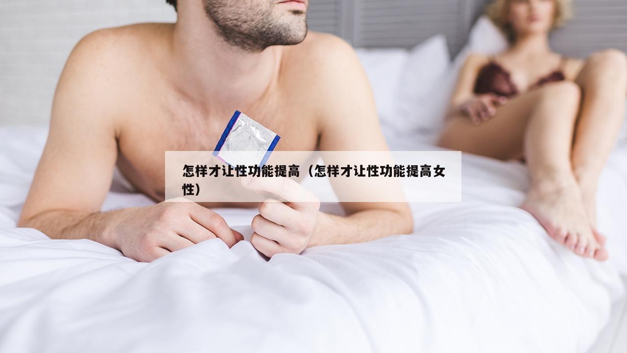 怎样才让性功能提高（怎样才让性功能提高女性）