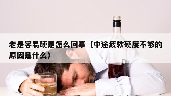 老是容易硬是怎么回事（中途疲软硬度不够的原因是什么）