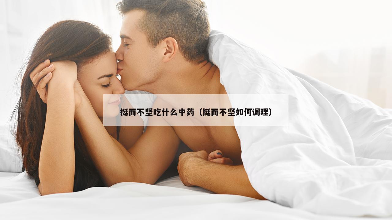 挺而不坚吃什么中药（挺而不坚如何调理）