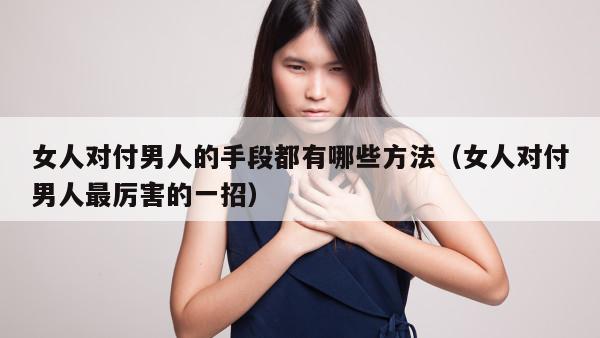 女人对付男人的手段都有哪些方法（女人对付男人最厉害的一招）