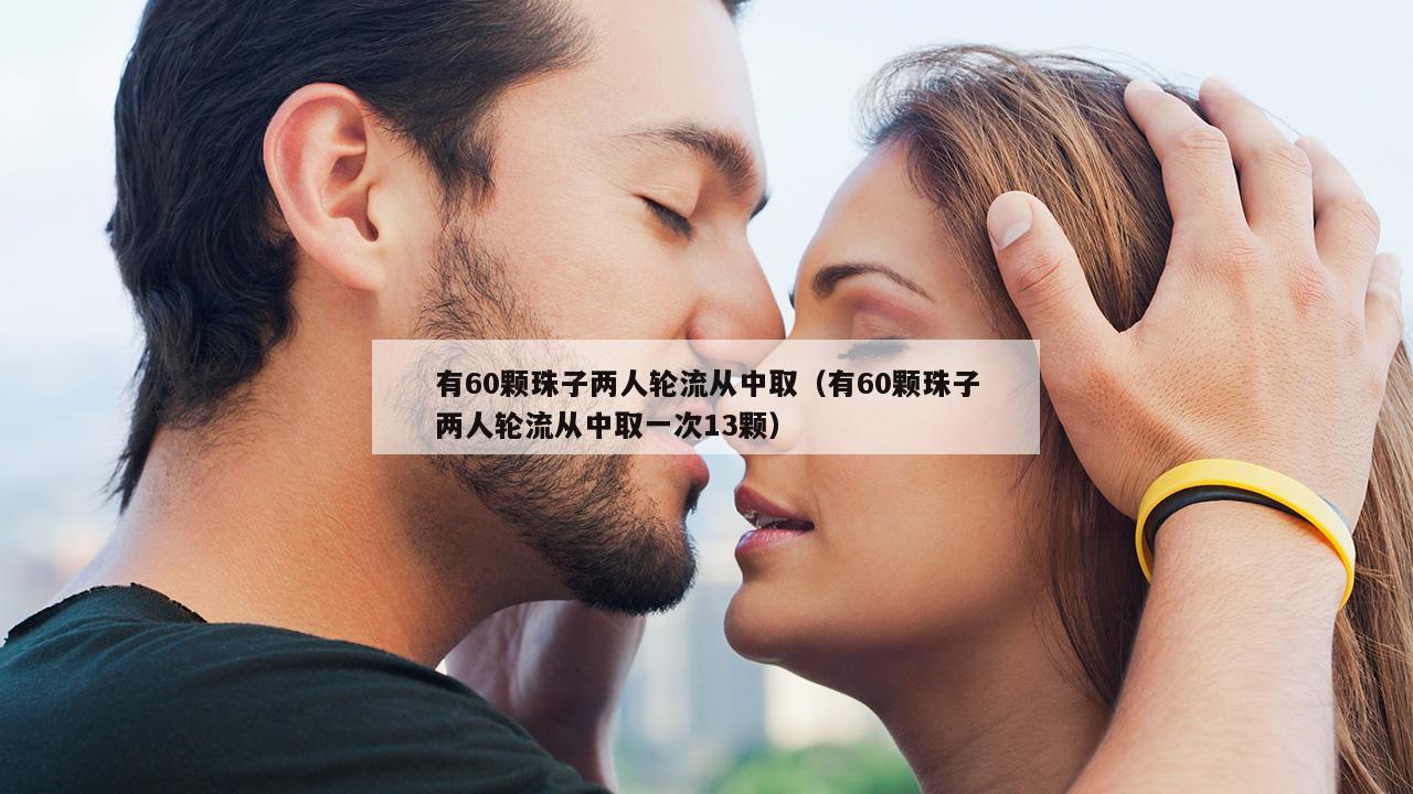 有60颗珠子两人轮流从中取（有60颗珠子两人轮流从中取一次13颗）