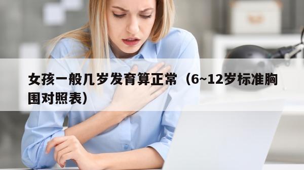 女孩一般几岁发育算正常（6～12岁标准胸围对照表）