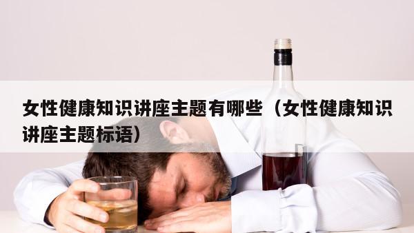 女性健康知识讲座主题有哪些（女性健康知识讲座主题标语）