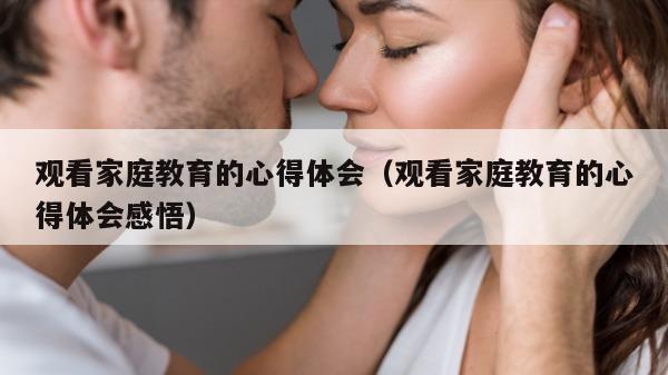 观看家庭教育的心得体会（观看家庭教育的心得体会感悟）