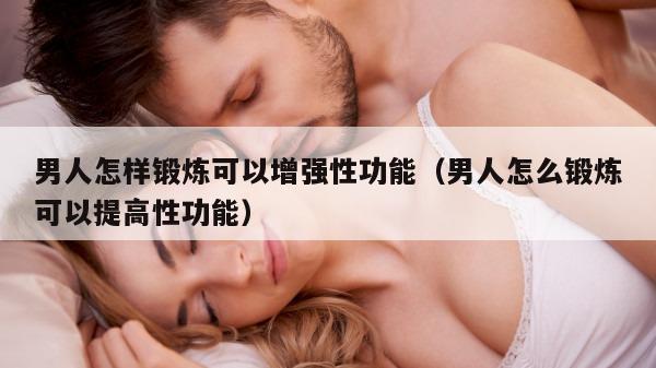 男人怎样锻炼可以增强性功能（男人怎么锻炼可以提高性功能）