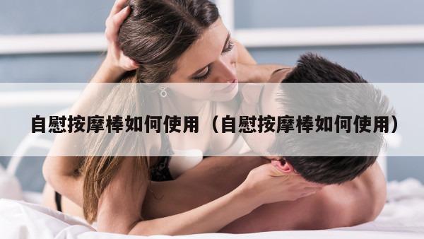 自慰按摩棒如何使用（自慰按摩棒如何使用）