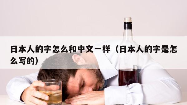 日本人的字怎么和中文一样（日本人的字是怎么写的）