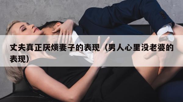 丈夫真正厌烦妻子的表现（男人心里没老婆的表现）