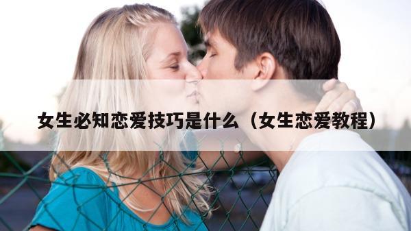 女生必知恋爱技巧是什么（女生恋爱教程）