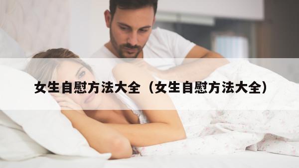 女生自慰方法大全（女生自慰方法大全）