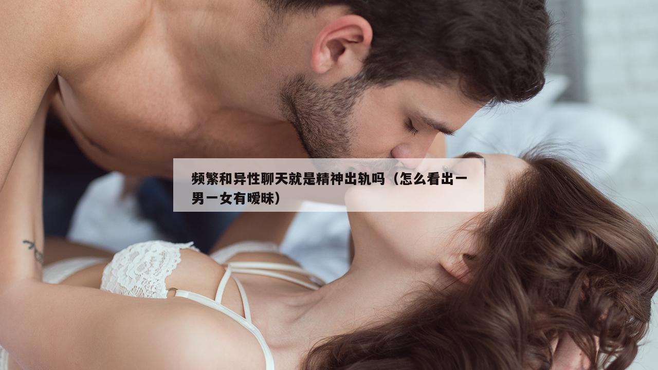 频繁和异性聊天就是精神出轨吗（怎么看出一男一女有暧昧）