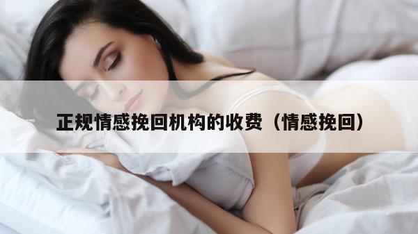 正规情感挽回机构的收费（情感挽回）