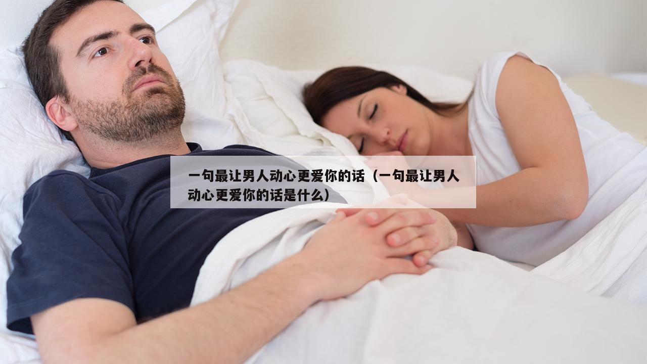 一句最让男人动心更爱你的话（一句最让男人动心更爱你的话是什么）