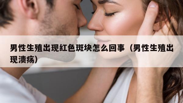 男性生殖出现红色斑块怎么回事（男性生殖出现溃疡）