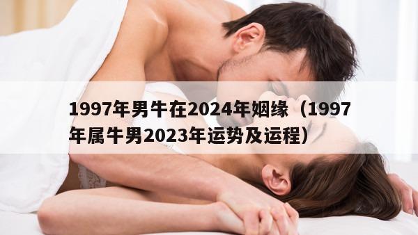 1997年男牛在2024年姻缘（1997年属牛男2023年运势及运程）