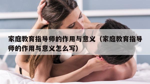 家庭教育指导师的作用与意义（家庭教育指导师的作用与意义怎么写）