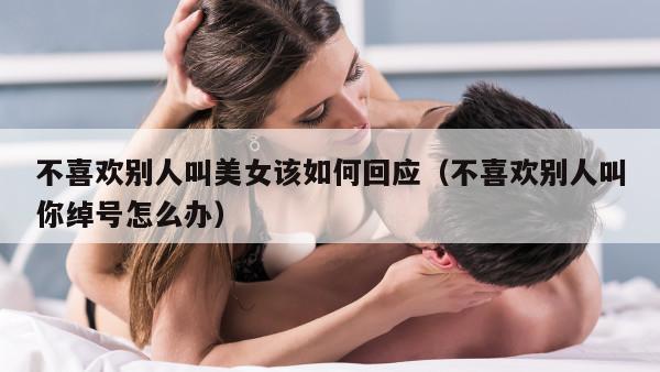 不喜欢别人叫美女该如何回应（不喜欢别人叫你绰号怎么办）