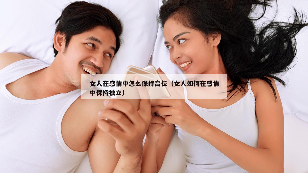 女人在感情中怎么保持高位（女人如何在感情中保持独立）