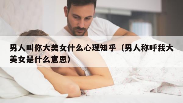 男人叫你大美女什么心理知乎（男人称呼我大美女是什么意思）