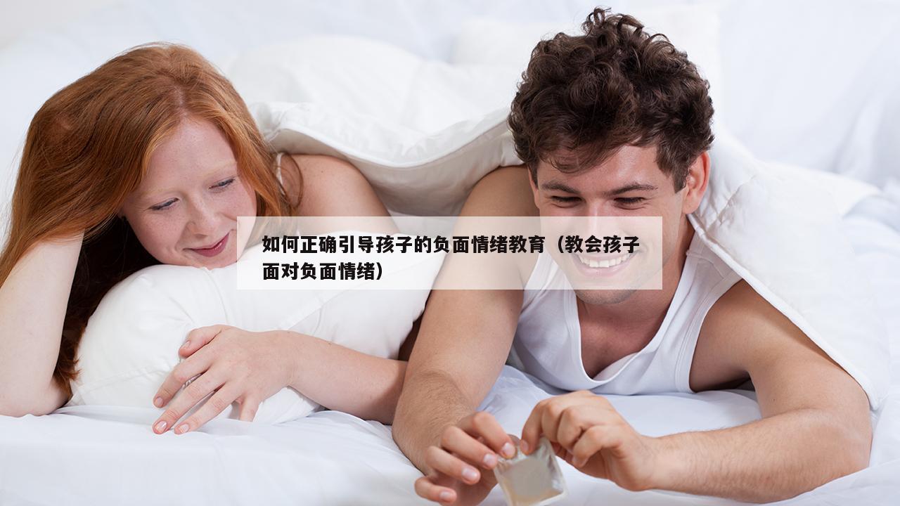 如何正确引导孩子的负面情绪教育（教会孩子面对负面情绪）